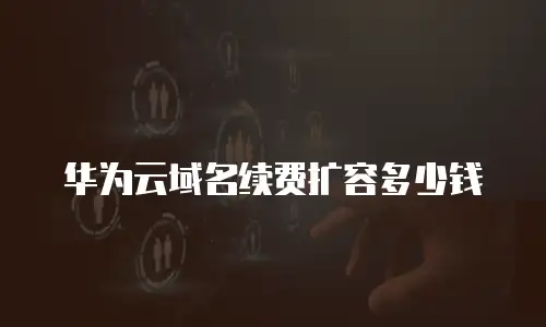 华为云域名续费扩容多少钱