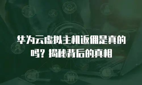 华为云虚拟主机返佣是真的吗？揭秘背后的真相
