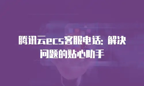 腾讯云ecs客服电话: 解决问题的贴心助手