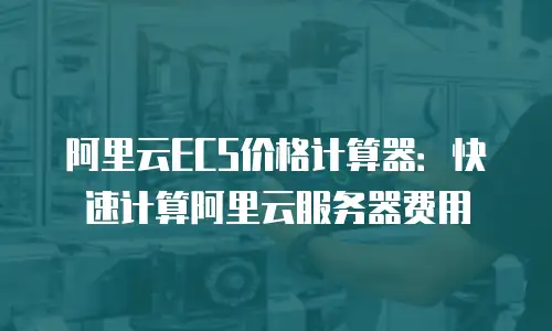 阿里云ECS价格计算器：快速计算阿里云服务器费用