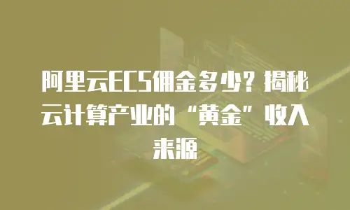 阿里云ECS佣金多少？揭秘云计算产业的“黄金”收入来源