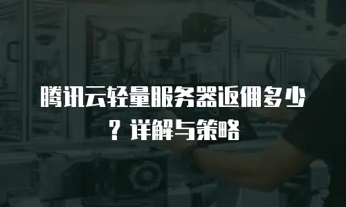 腾讯云轻量服务器返佣多少？详解与策略
