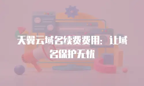 天翼云域名续费费用：让域名保护无忧