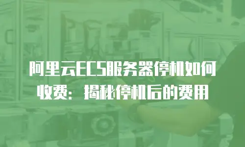 阿里云ECS服务器停机如何收费：揭秘停机后的费用