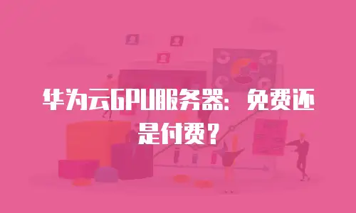华为云GPU服务器：免费还是付费？