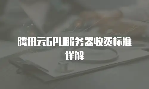 腾讯云GPU服务器收费标准详解