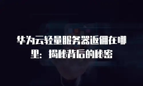 华为云轻量服务器返佣在哪里：揭秘背后的秘密
