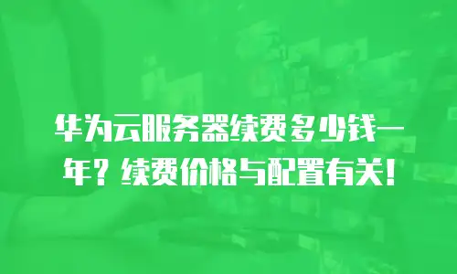 华为云服务器续费多少钱一年？续费价格与配置有关！