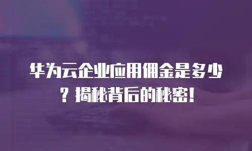 华为云企业应用佣金是多少？揭秘背后的秘密！