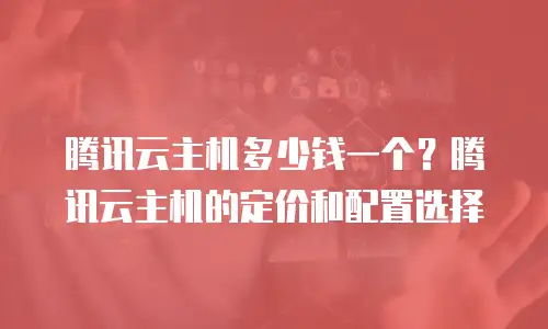 腾讯云主机多少钱一个？腾讯云主机的定价和配置选择