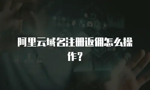 阿里云域名注册返佣怎么操作？