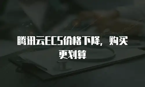 腾讯云ECS价格下降，购买更划算