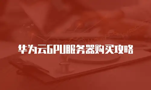 华为云GPU服务器购买攻略