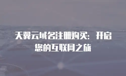 天翼云域名注册购买：开启您的互联网之旅