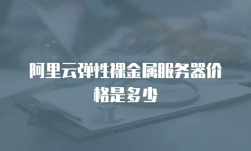 阿里云弹性裸金属服务器价格是多少