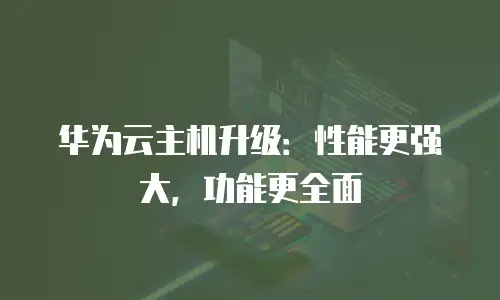 华为云主机升级：性能更强大，功能更全面