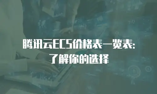 腾讯云ECS价格表一览表：了解你的选择