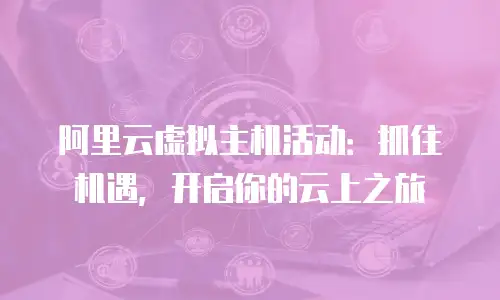 阿里云虚拟主机活动：抓住机遇，开启你的云上之旅