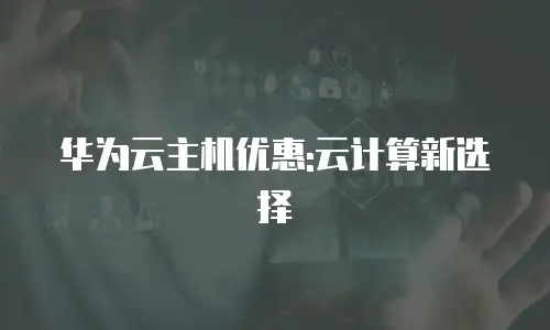 华为云主机优惠:云计算新选择