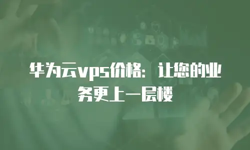 华为云vps价格：让您的业务更上一层楼