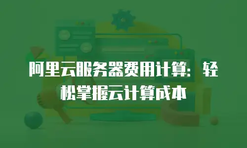 阿里云服务器费用计算：轻松掌握云计算成本