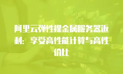 阿里云弹性裸金属服务器返利：享受高性能计算与高性价比