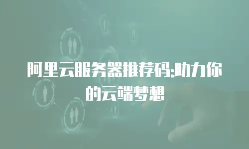 阿里云服务器推荐码:助力你的云端梦想