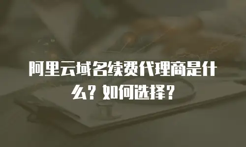 阿里云域名续费代理商是什么？如何选择？