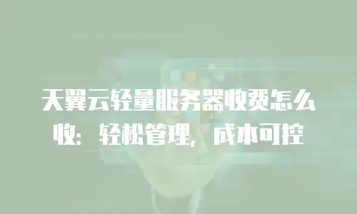 天翼云轻量服务器收费怎么收：轻松管理，成本可控