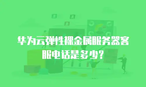 华为云弹性裸金属服务器客服电话是多少？
