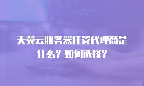 天翼云服务器托管代理商是什么？如何选择？