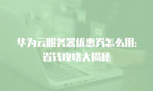 华为云服务器优惠券怎么用：省钱攻略大揭秘