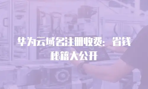 华为云域名注册收费：省钱秘籍大公开