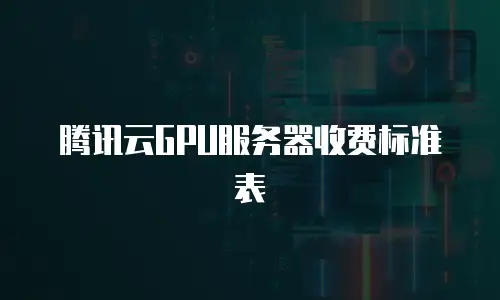 腾讯云GPU服务器收费标准表