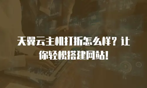 天翼云主机打折怎么样？让你轻松搭建网站！