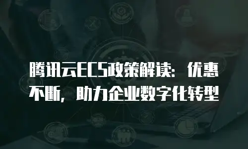 腾讯云ECS政策解读：优惠不断，助力企业数字化转型