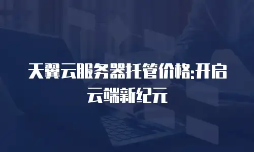 天翼云服务器托管价格:开启云端新纪元