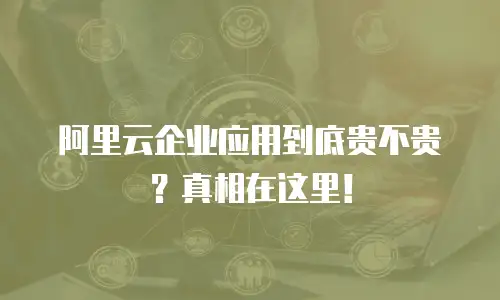 阿里云企业应用到底贵不贵？真相在这里！
