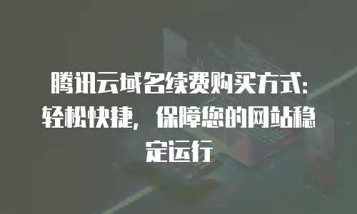 腾讯云域名续费购买方式：轻松快捷，保障您的网站稳定运行