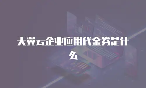 天翼云企业应用代金券是什么
