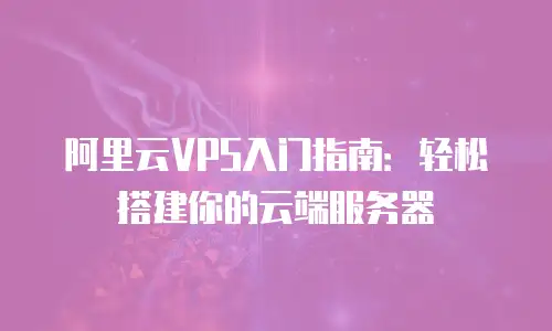 阿里云VPS入门指南：轻松搭建你的云端服务器