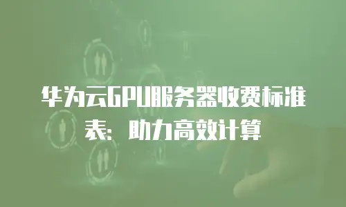 华为云GPU服务器收费标准表：助力高效计算
