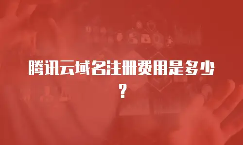 腾讯云域名注册费用是多少？