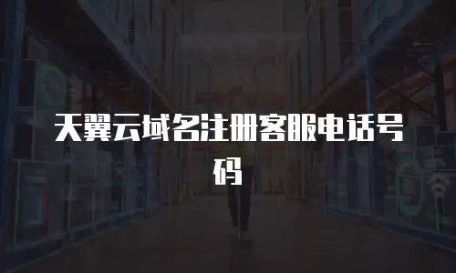 天翼云域名注册客服电话号码