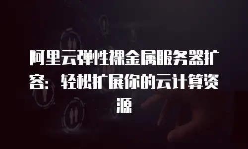 阿里云弹性裸金属服务器扩容：轻松扩展你的云计算资源