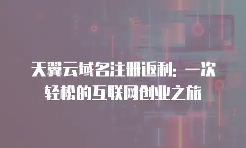 天翼云域名注册返利: 一次轻松的互联网创业之旅