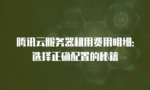 腾讯云服务器租用费用明细：选择正确配置的秘籍