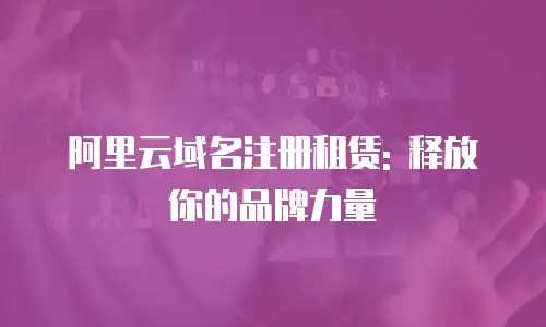 阿里云域名注册租赁: 释放你的品牌力量