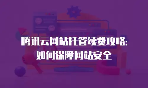 腾讯云网站托管续费攻略：如何保障网站安全