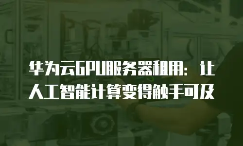 华为云GPU服务器租用：让人工智能计算变得触手可及
